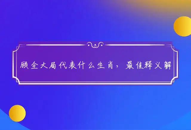顾全大局代表什么生肖,最佳释义解释