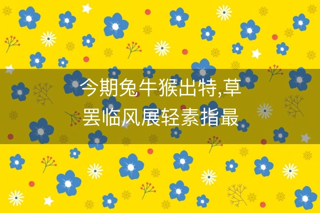 今期兔牛猴出特,草罢临风展轻素指最佳准确生肖,词语精选释义完美解析