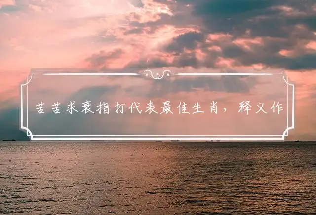 苦苦求衰指打代表最佳生肖,释义作答词语解释赏析