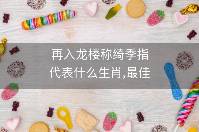 再入龙楼称绮季指代表什么生肖,最佳释义谜团解释