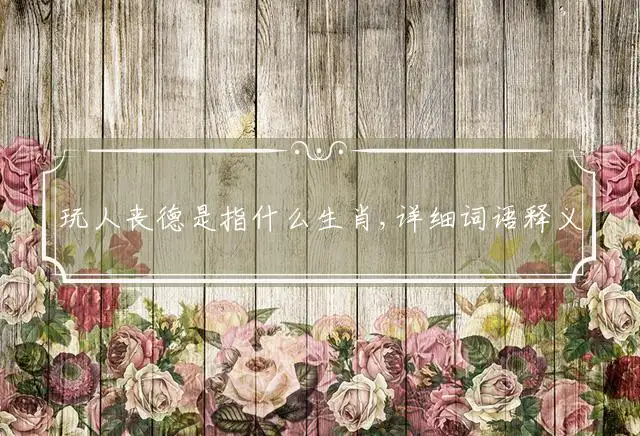 玩人丧德是指什么生肖,详细词语释义解释