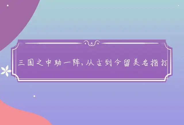 三国之中助一阵,从古到今留美名指打一最佳经典生肖,释义成语精选解释