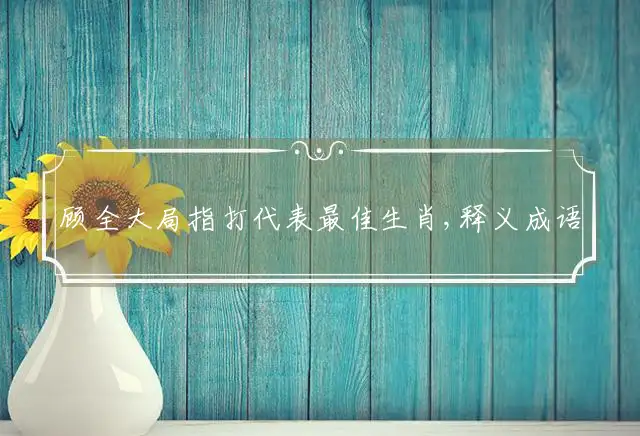 顾全大局指打代表最佳生肖,释义成语精选解释
