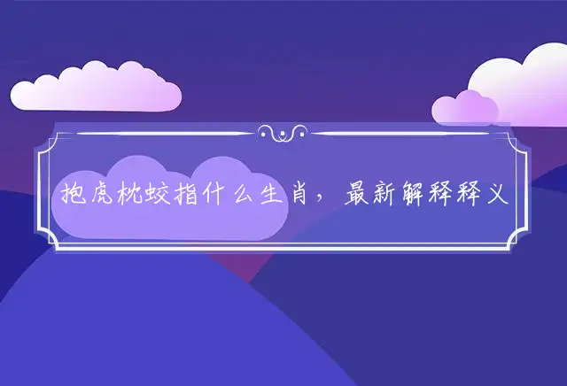 抱虎枕蛟指什么生肖,最新解释释义落实