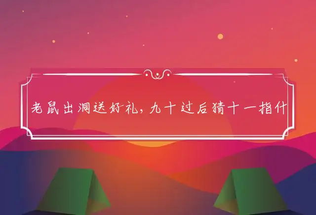 老鼠出洞送好礼,九十过后猜十一指什么最佳生肖,词语落实释义解释