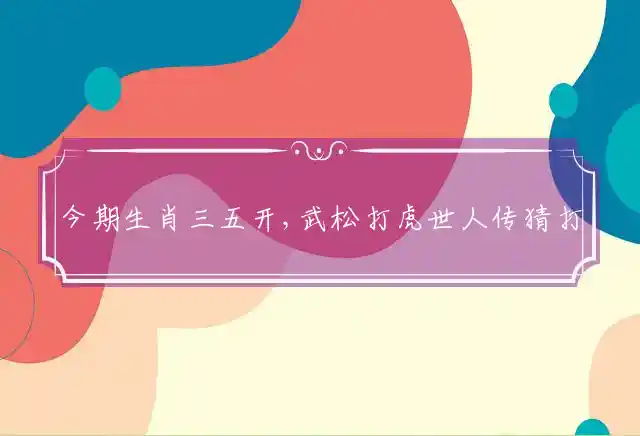 今期生肖三五开,武松打虎世人传是什么生肖