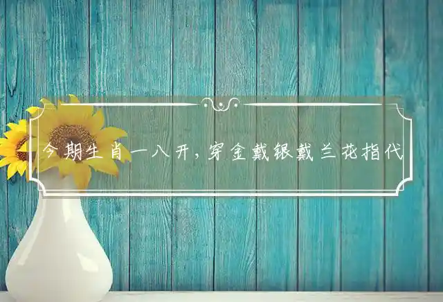 今期生肖一八开,穿金戴银戴兰花是什么生肖