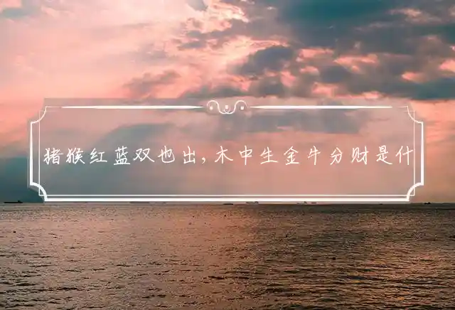 猪猴红蓝双也出,木中生金牛分财是什么生肖