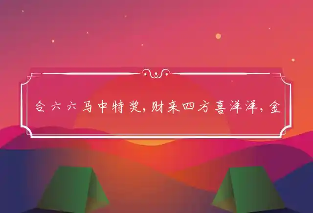 合六六马中特奖,财来四方喜洋洋,金银财福随手招,定下其中是龙马是什么生肖