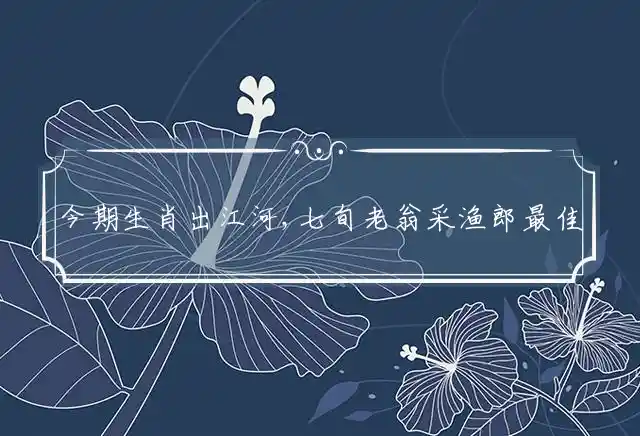 今期生肖出江河,七旬老翁采渔郎是什么生肖