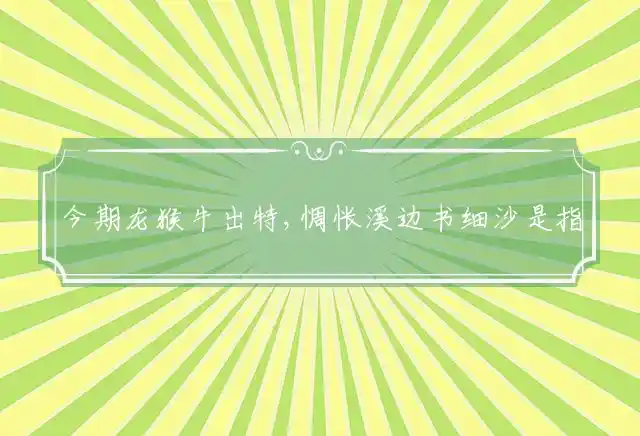 今期龙猴牛出特,惆怅溪边书细沙是什么生肖