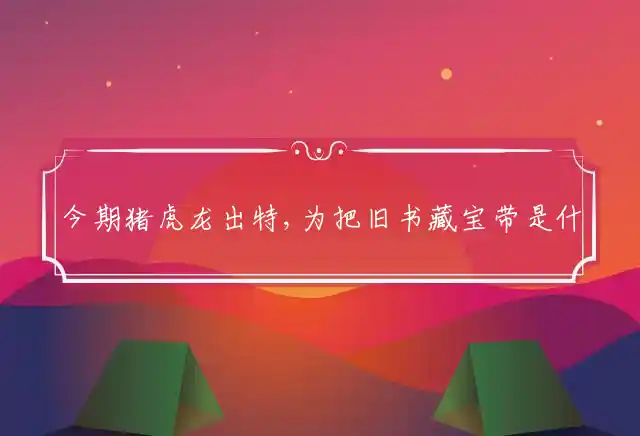 今期猪虎龙出特,为把旧书藏宝带是什么生肖