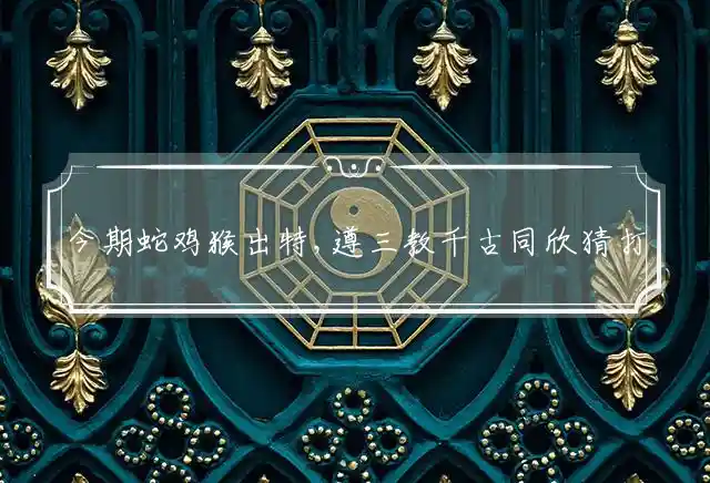 今期蛇鸡猴出特,遵三教千古同欣是什么生肖