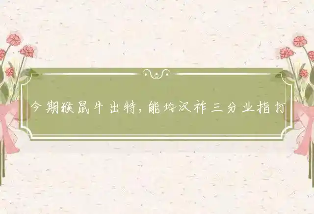 今期猴鼠牛出特,能均汉祚三分业是什么生肖